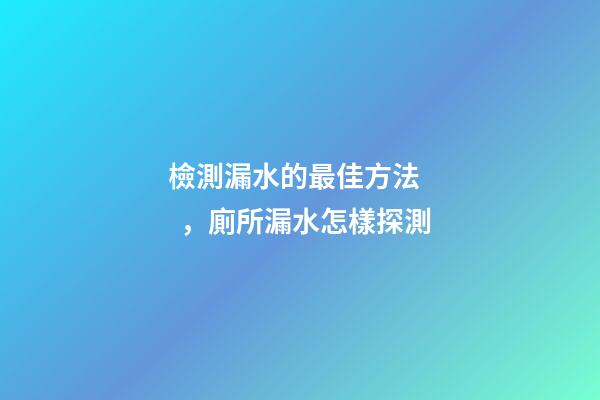 檢測漏水的最佳方法，廁所漏水怎樣探測